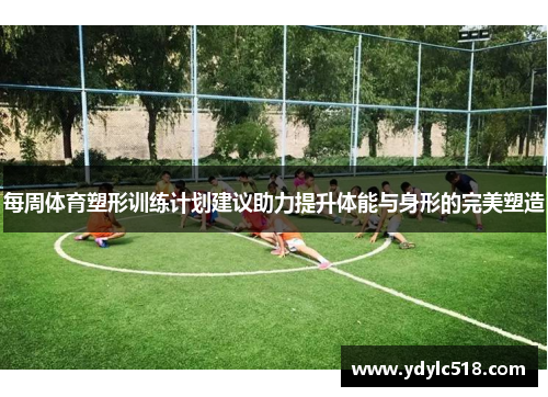每周体育塑形训练计划建议助力提升体能与身形的完美塑造